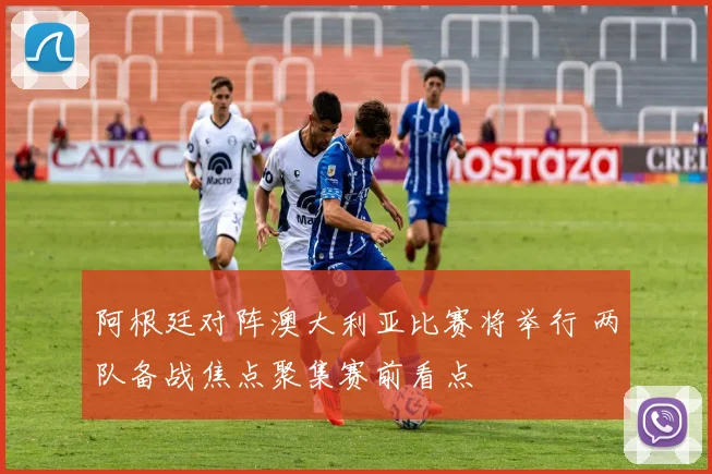 阿根廷对阵澳大利亚比赛将举行 两队备战焦点聚集赛前看点