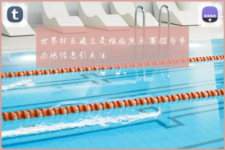 世界杯东道主是谁成焦点 赛程与举办地信息引关注