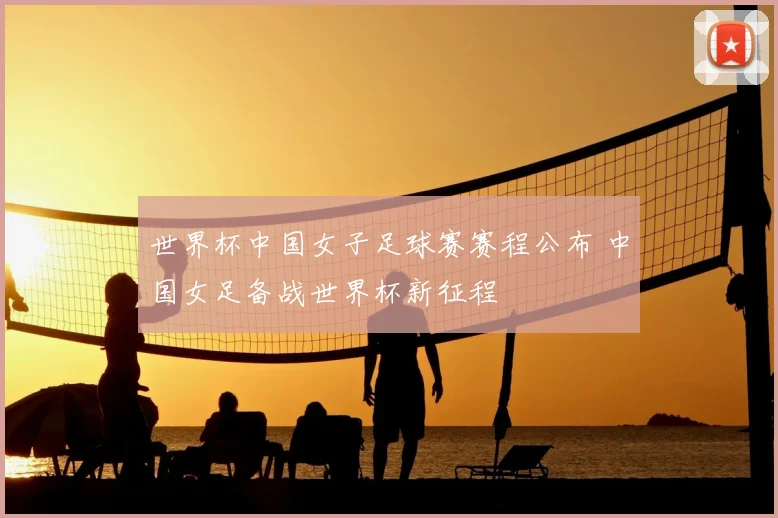 世界杯中国女子足球赛赛程公布 中国女足备战世界杯新征程