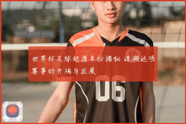 世界杯足球起源年份揭秘 追溯这项赛事的开端与发展