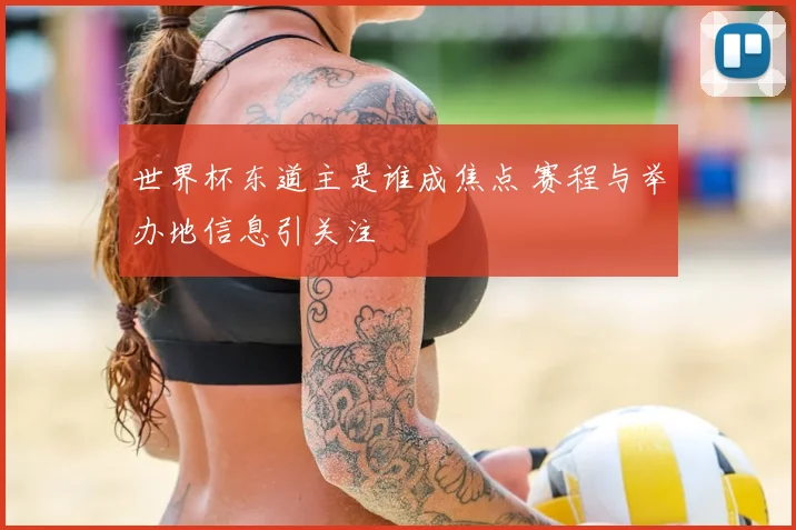世界杯东道主是谁成焦点 赛程与举办地信息引关注