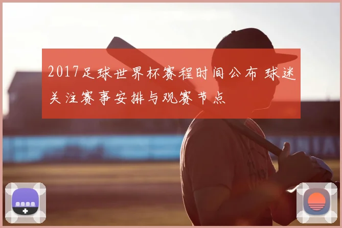 2017足球世界杯赛程时间公布 球迷关注赛事安排与观赛节点