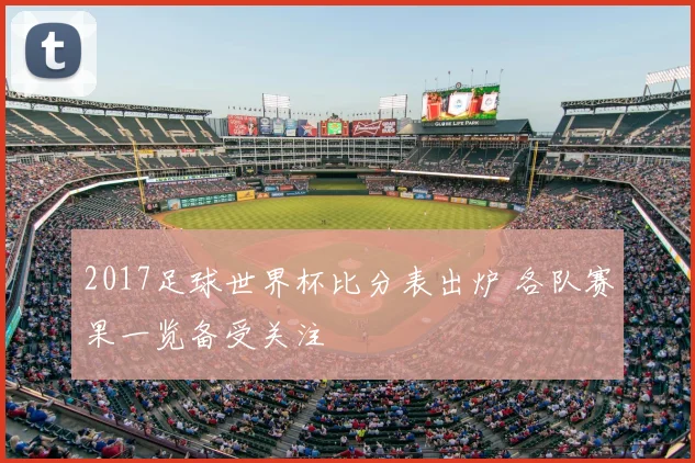 2017足球世界杯比分表出炉 各队赛果一览备受关注