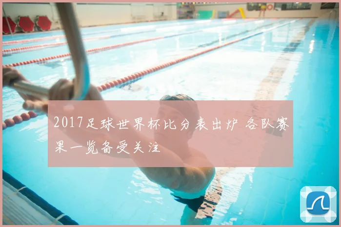 2017足球世界杯比分表出炉 各队赛果一览备受关注