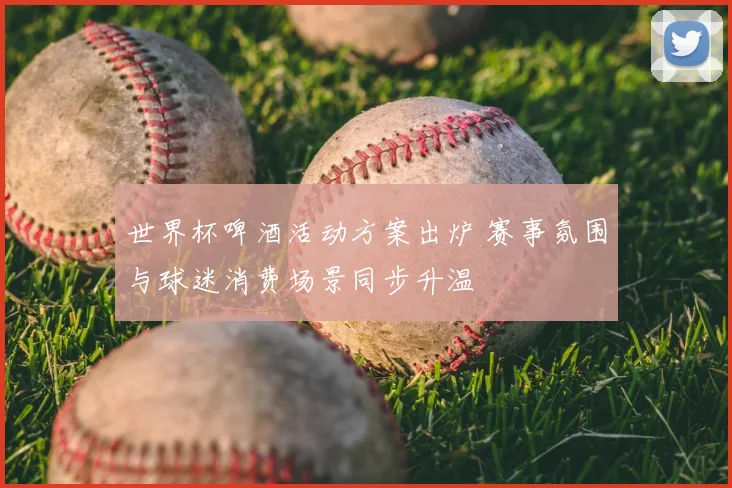 世界杯啤酒活动方案出炉 赛事氛围与球迷消费场景同步升温