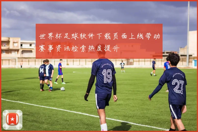 世界杯足球软件下载页面上线带动赛事资讯检索热度提升