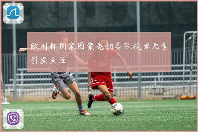 欧洲杯国家图案亮相各队视觉元素引发关注