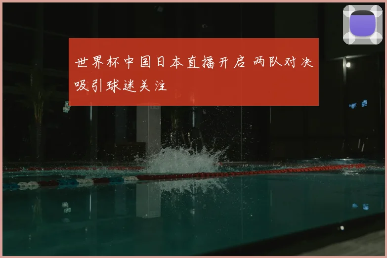 世界杯中国日本直播开启 两队对决吸引球迷关注