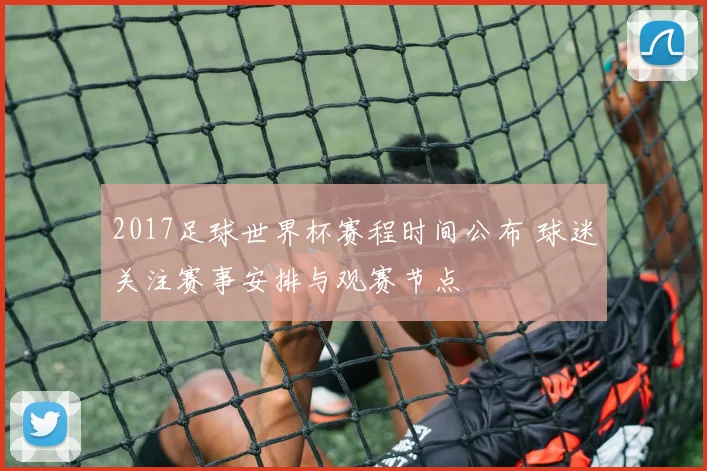 2017足球世界杯赛程时间公布 球迷关注赛事安排与观赛节点
